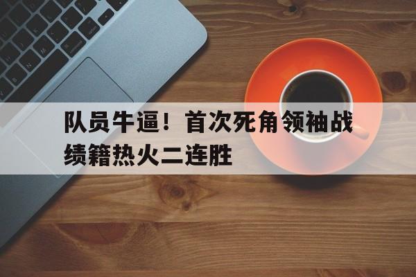 关于队员牛逼！首次死角领袖战绩籍热火二连胜的信息