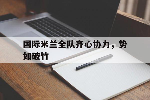关于国际米兰全队齐心协力，势如破竹的信息