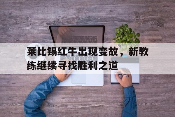 九游官网-包含莱比锡红牛出现变故，新教练继续寻找胜利之道的词条